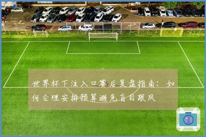 世界杯下注入口赛后复盘指南：如何合理安排预算避免盲目跟风