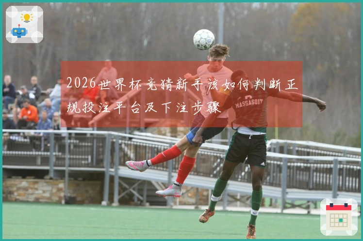 2026世界杯竞猜新手该如何判断正规投注平台及下注步骤