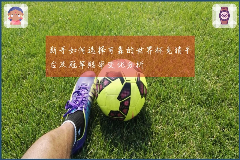 新手如何选择可靠的世界杯竞猜平台及冠军赔率变化分析